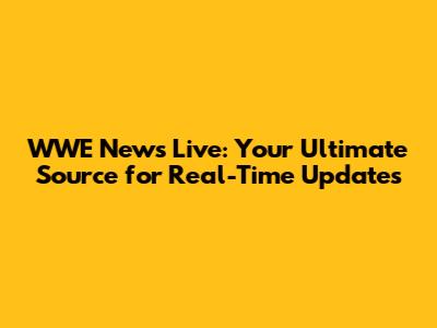 WWE News Live: Your Ultimate Source for Real-Time Updates