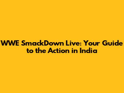 WWE SmackDown Live: Your Guide to the Action in India
