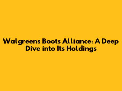 Walgreens Boots Alliance: A Deep Dive into Its Holdings