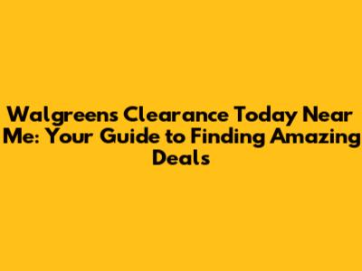 Walgreens Clearance Today Near Me: Your Guide to Finding Amazing Deals