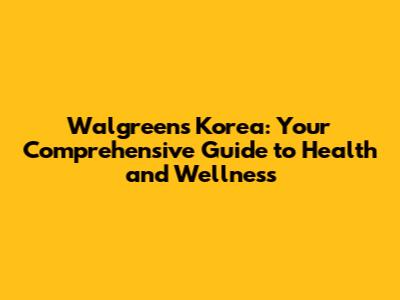 Walgreens Korea: Your Comprehensive Guide to Health and Wellness