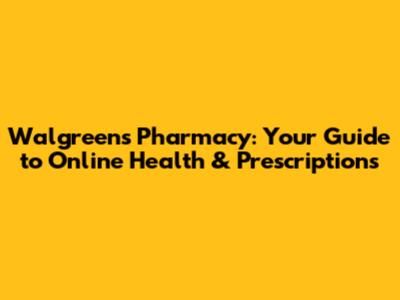 Walgreens Pharmacy: Your Guide to Online Health & Prescriptions
