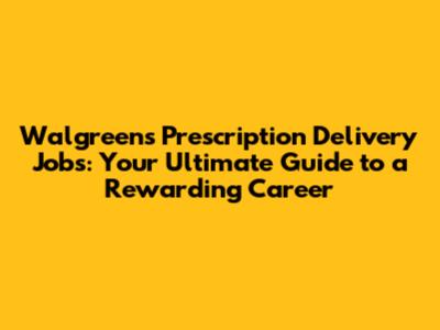 Walgreens Prescription Delivery Jobs: Your Ultimate Guide to a Rewarding Career