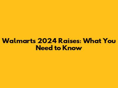 Walmart's 2024 Raises: What You Need to Know