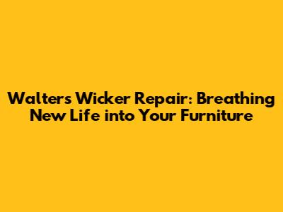 Walters Wicker Repair: Breathing New Life into Your Furniture