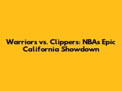Warriors vs. Clippers: NBA's Epic California Showdown