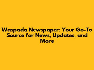 Waspada Newspaper: Your Go-To Source for News, Updates, and More