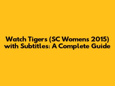 Watch 'Tigers' (SC Women's 2015) with Subtitles: A Complete Guide