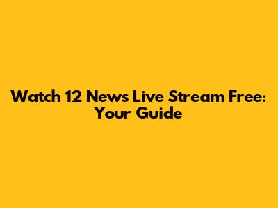 Watch 12 News Live Stream Free: Your Guide