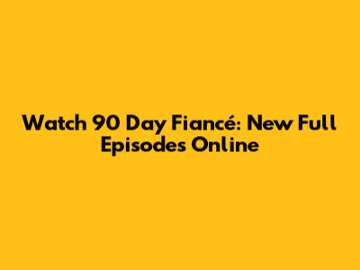 Watch 90 Day Fiancé: New Full Episodes Online