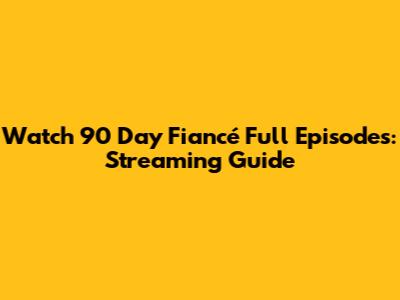 Watch 90 Day Fiancé Full Episodes: Streaming Guide