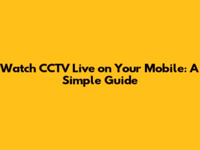 Watch CCTV Live on Your Mobile: A Simple Guide