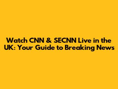 Watch CNN & SECNN Live in the UK: Your Guide to Breaking News