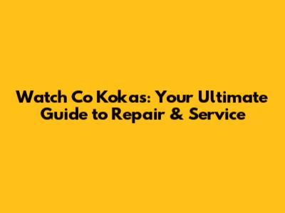 Watch Co Kokas: Your Ultimate Guide to Repair & Service