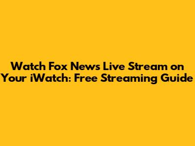 Watch Fox News Live Stream on Your iWatch: Free Streaming Guide