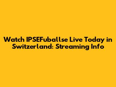 Watch IPSEFuballse Live Today in Switzerland: Streaming Info