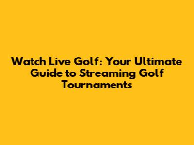 Watch Live Golf: Your Ultimate Guide to Streaming Golf Tournaments