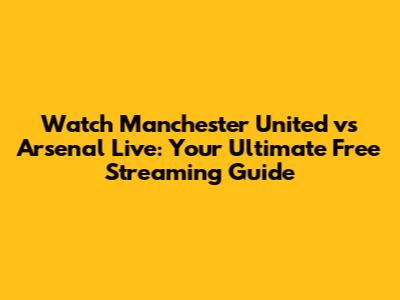 Watch Manchester United vs Arsenal Live: Your Ultimate Free Streaming Guide