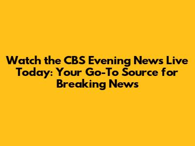 Watch the CBS Evening News Live Today: Your Go-To Source for Breaking News