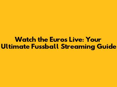 Watch the Euros Live: Your Ultimate Fussball Streaming Guide