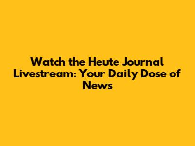 Watch the Heute Journal Livestream: Your Daily Dose of News