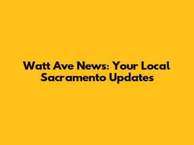 Watt Ave News: Your Local Sacramento Updates