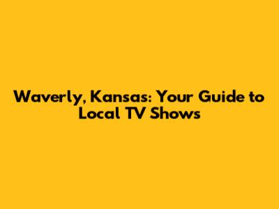 Waverly, Kansas: Your Guide to Local TV Shows