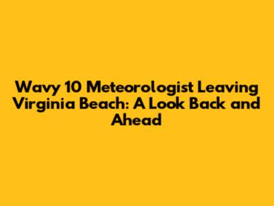 Wavy 10 Meteorologist Leaving Virginia Beach: A Look Back and Ahead