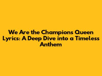 We Are the Champions Queen Lyrics: A Deep Dive into a Timeless Anthem