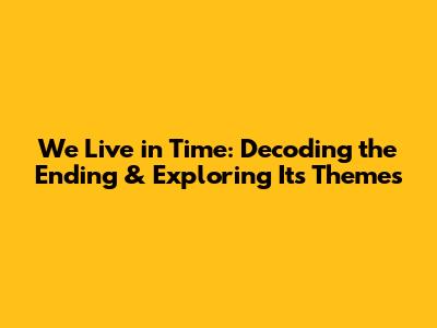 We Live in Time: Decoding the Ending & Exploring Its Themes