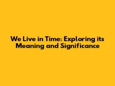 We Live in Time: Exploring its Meaning and Significance