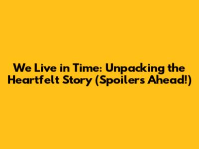 We Live in Time: Unpacking the Heartfelt Story (Spoilers Ahead!)