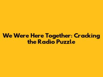 We Were Here Together: Cracking the Radio Puzzle