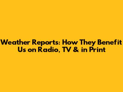 Weather Reports: How They Benefit Us on Radio, TV & in Print