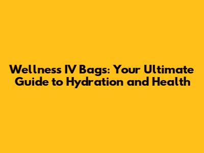 Wellness IV Bags: Your Ultimate Guide to Hydration and Health