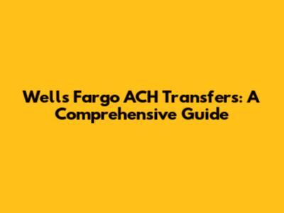 Wells Fargo ACH Transfers: A Comprehensive Guide