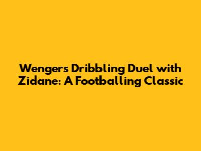 Wenger's Dribbling Duel with Zidane: A Footballing Classic