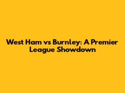 West Ham vs Burnley: A Premier League Showdown