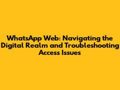 WhatsApp Web: Navigating the Digital Realm and Troubleshooting Access Issues
