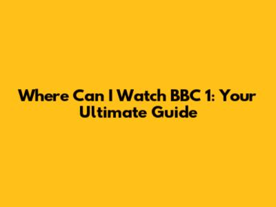 Where Can I Watch BBC 1: Your Ultimate Guide