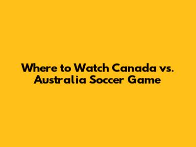 Where to Watch Canada vs. Australia Soccer Game