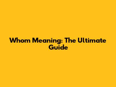 Whom Meaning: The Ultimate Guide