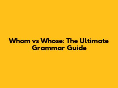 Whom vs Whose: The Ultimate Grammar Guide