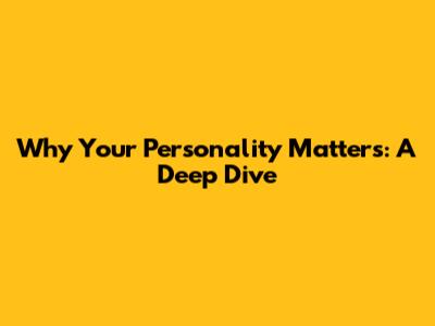 Why Your Personality Matters: A Deep Dive