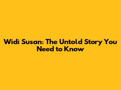 Widi Susan: The Untold Story You Need to Know