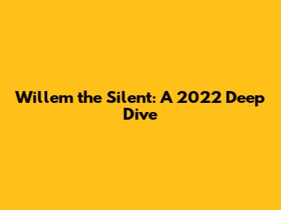 Willem the Silent: A 2022 Deep Dive