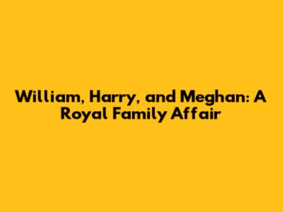 William, Harry, and Meghan: A Royal Family Affair