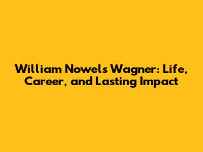 William Nowels Wagner: Life, Career, and Lasting Impact
