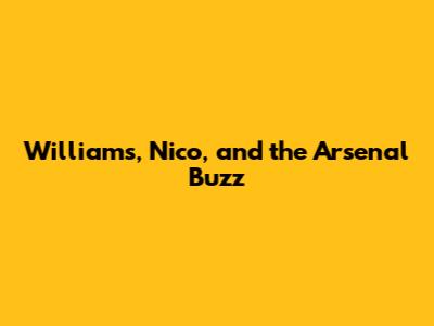Williams, Nico, and the Arsenal Buzz