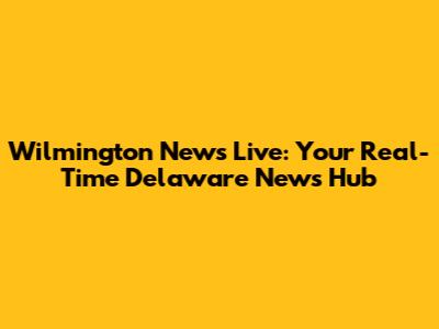 Wilmington News Live: Your Real-Time Delaware News Hub